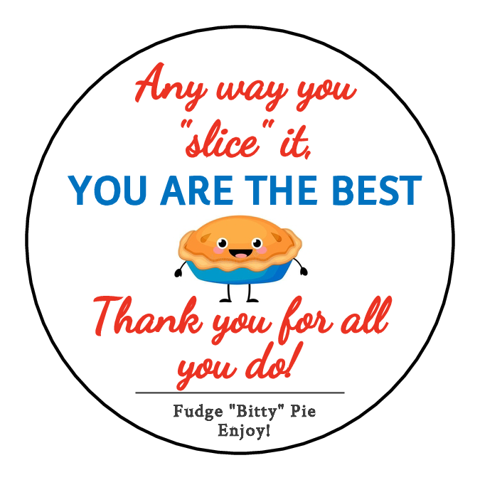 Label: Any way you "slice" it, you are the best. Thank you for all you do! Fudge "Bitty" Pie. Enjoy!